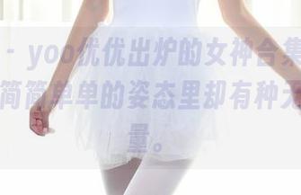 秀人网 – yoo优优出炉的女神合集，不奢华，但简简单单的姿态里却有种无形的力量。